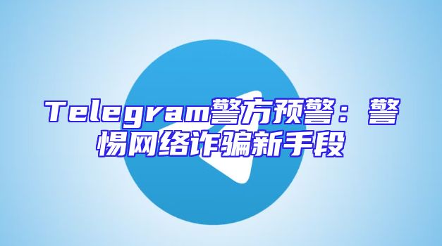 Telegram警方预警：警惕网络诈骗新手段