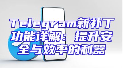 Telegram新补丁功能详解：提升安全与效率的利器