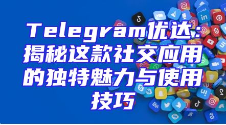 Telegram优达：揭秘这款社交应用的独特魅力与使用技巧
