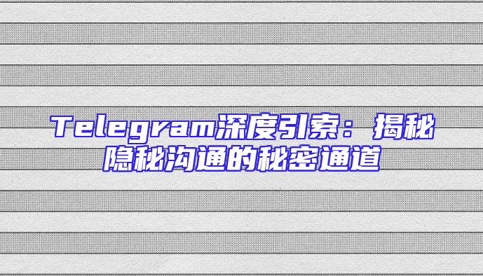 Telegram深度引索：揭秘隐秘沟通的秘密通道