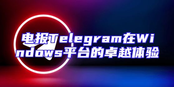 电报Telegram在Windows平台的卓越体验