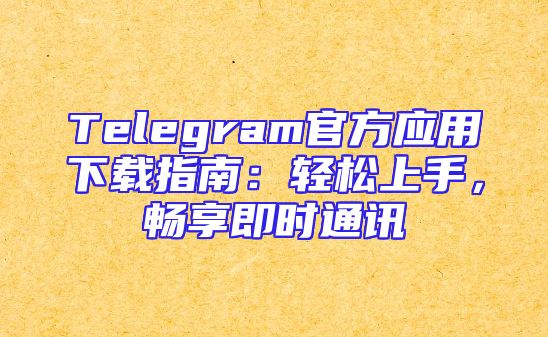 Telegram官方应用下载指南：轻松上手，畅享即时通讯