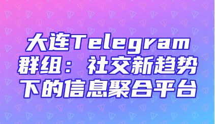 大连Telegram群组：社交新趋势下的信息聚合平台