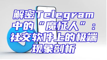 解密Telegram中的“魔怔人”：社交软件上的极端现象剖析