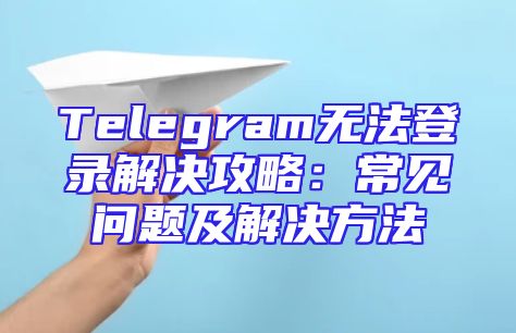 Telegram无法登录解决攻略：常见问题及解决方法