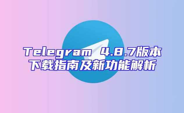 Telegram 4.8.7版本下载指南及新功能解析