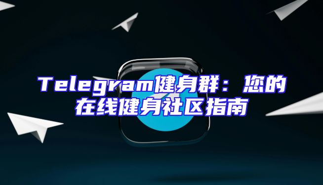 Telegram健身群：您的在线健身社区指南