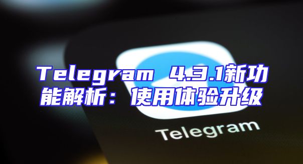 Telegram 4.3.1新功能解析：使用体验升级