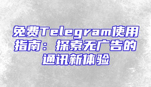 免费Telegram使用指南：探索无广告的通讯新体验