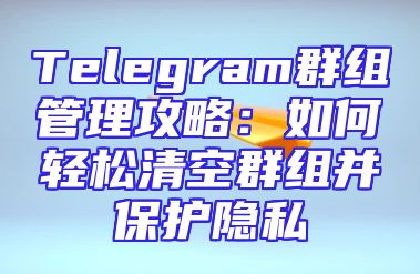 Telegram群组管理攻略：如何轻松清空群组并保护隐私