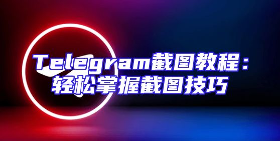 Telegram截图教程：轻松掌握截图技巧