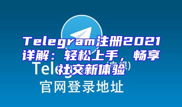 Telegram注册2021详解：轻松上手，畅享社交新体验