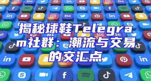 揭秘球鞋Telegram社群：潮流与交易的交汇点