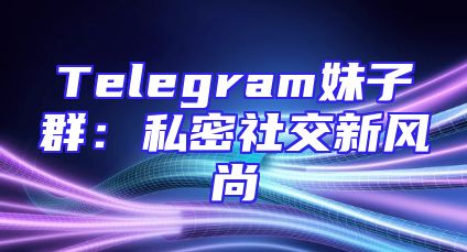 Telegram妹子群：私密社交新风尚
