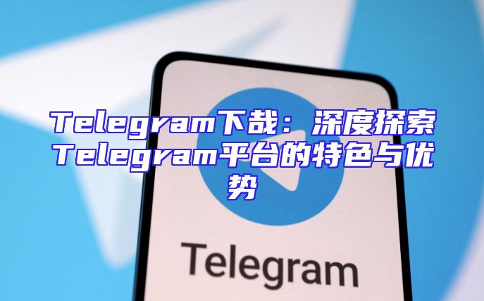 Telegram下哉：深度探索Telegram平台的特色与优势