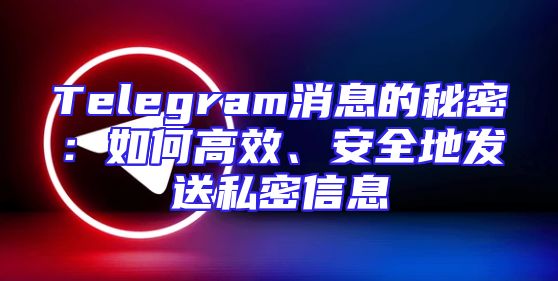 Telegram消息的秘密：如何高效、安全地发送私密信息