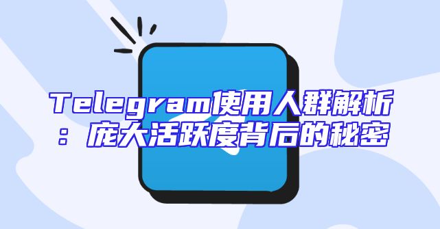Telegram使用人群解析：庞大活跃度背后的秘密