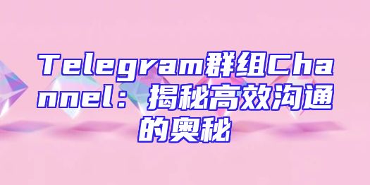 Telegram群组Channel：揭秘高效沟通的奥秘