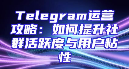 Telegram运营攻略：如何提升社群活跃度与用户粘性