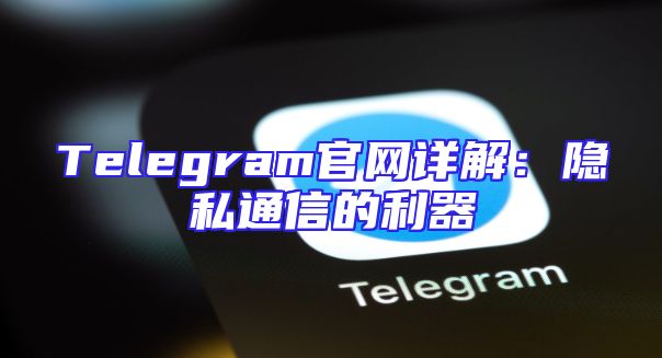 Telegram官网详解：隐私通信的利器