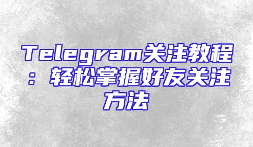 Telegram关注教程：轻松掌握好友关注方法