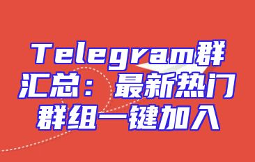 Telegram群汇总：最新热门群组一键加入