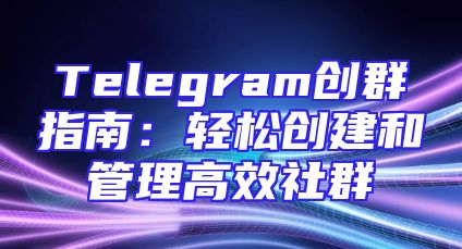 Telegram创群指南：轻松创建和管理高效社群