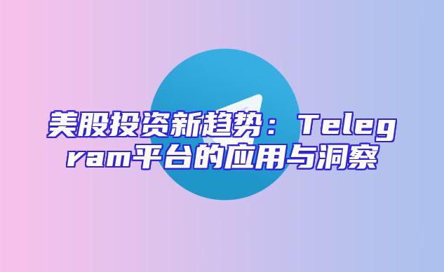 美股投资新趋势：Telegram平台的应用与洞察