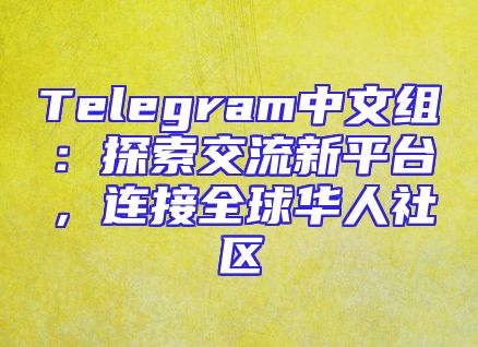 Telegram中文组：探索交流新平台，连接全球华人社区