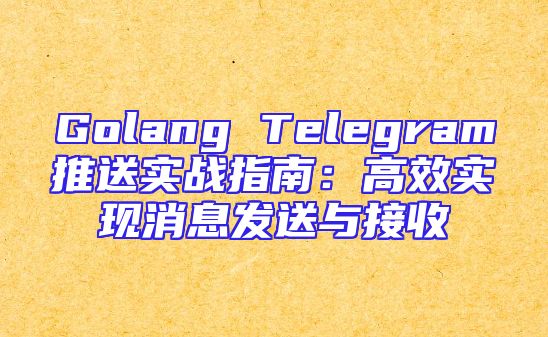 Golang Telegram推送实战指南：高效实现消息发送与接收