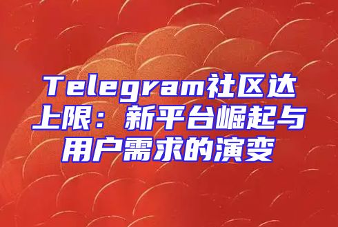 Telegram社区达上限：新平台崛起与用户需求的演变