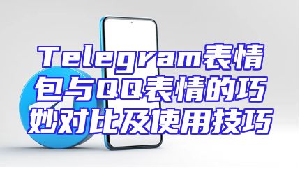 Telegram表情包与QQ表情的巧妙对比及使用技巧