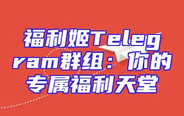 福利姬Telegram群组：你的专属福利天堂