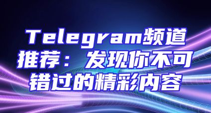 Telegram频道推荐：发现你不可错过的精彩内容