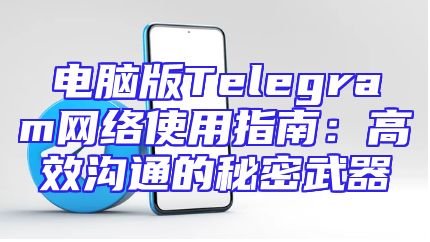 电脑版Telegram网络使用指南：高效沟通的秘密武器