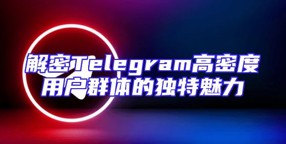 解密Telegram高密度用户群体的独特魅力