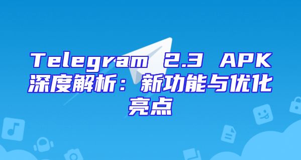 Telegram 2.3 APK深度解析：新功能与优化亮点