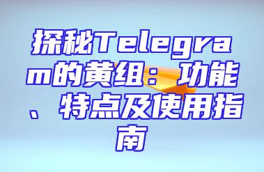 探秘Telegram的黄组：功能、特点及使用指南