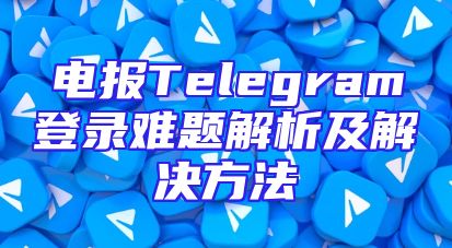 电报Telegram登录难题解析及解决方法