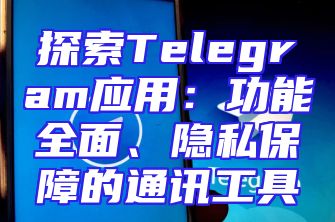 探索Telegram应用：功能全面、隐私保障的通讯工具
