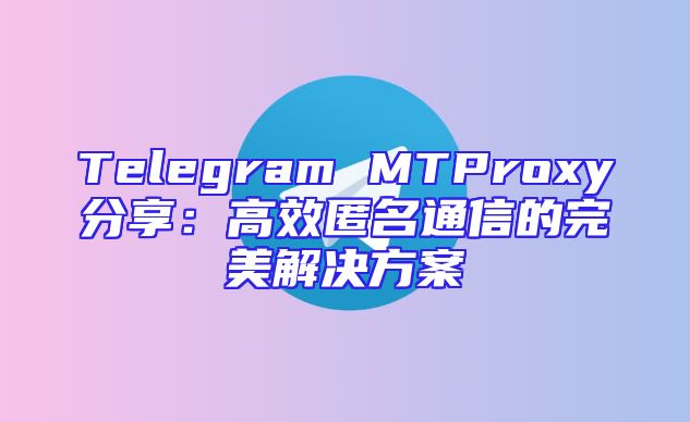 Telegram MTProxy分享：高效匿名通信的完美解决方案