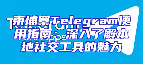 柬埔寨Telegram使用指南：深入了解本地社交工具的魅力