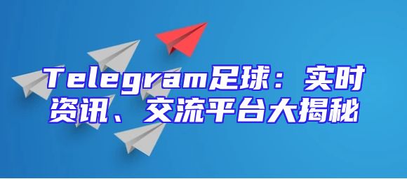Telegram足球：实时资讯、交流平台大揭秘
