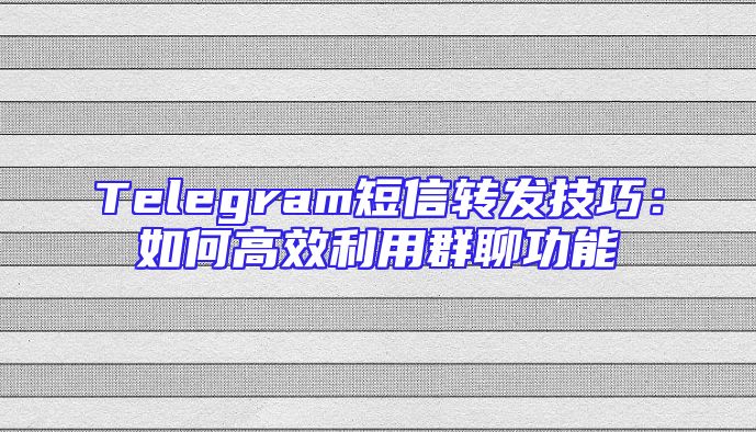 Telegram短信转发技巧：如何高效利用群聊功能