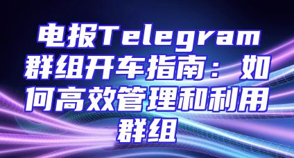 电报Telegram群组开车指南：如何高效管理和利用群组