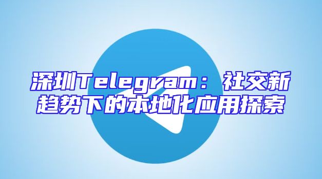 深圳Telegram：社交新趋势下的本地化应用探索