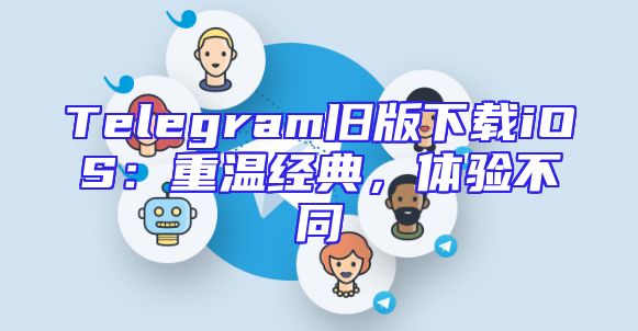 Telegram旧版下载iOS：重温经典，体验不同