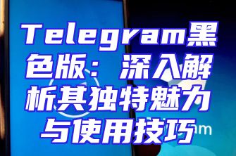 Telegram黑色版：深入解析其独特魅力与使用技巧