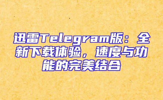 迅雷Telegram版：全新下载体验，速度与功能的完美结合