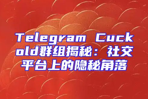 Telegram Cuckold群组揭秘：社交平台上的隐秘角落